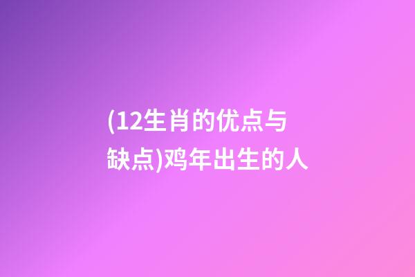 (12生肖的优点与缺点)鸡年出生的人