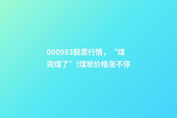 000983股票行情，“煤完煤了”!煤炭价格涨不停-第1张-观点-玄机派