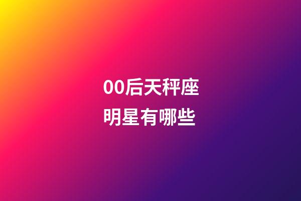 00后天秤座明星有哪些