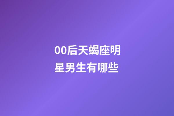 00后天蝎座明星男生有哪些-第1张-星座运势-玄机派