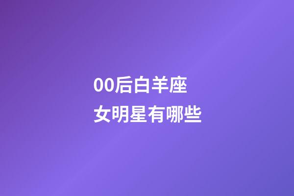 00后白羊座女明星有哪些-第1张-星座运势-玄机派