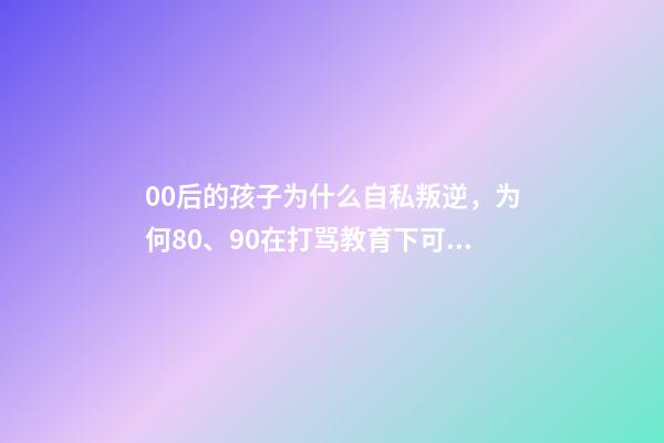00后的孩子为什么自私叛逆，为何80、90在打骂教育下可以成材-第1张-观点-玄机派