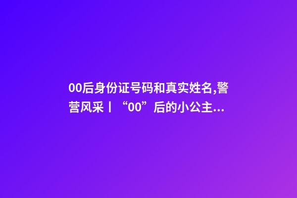00后身份证号码和真实姓名,警营风采丨“00”后的小公主绽放成老百姓心中的守护者-第1张-观点-玄机派