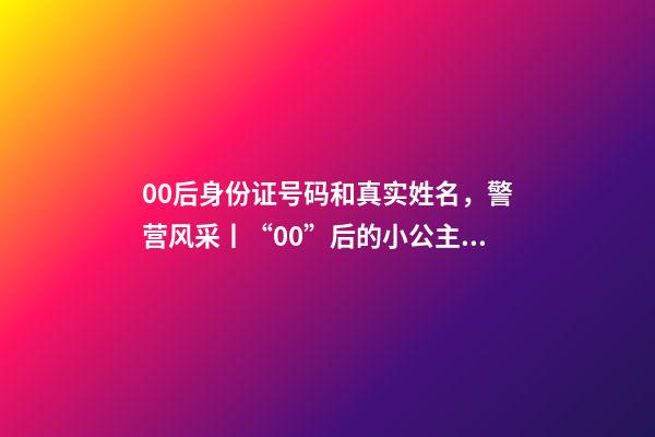 00后身份证号码和真实姓名，警营风采丨“00”后的小公主绽放成老百姓心中的守护者-第1张-观点-玄机派