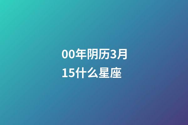00年阴历3月15什么星座-第1张-星座运势-玄机派