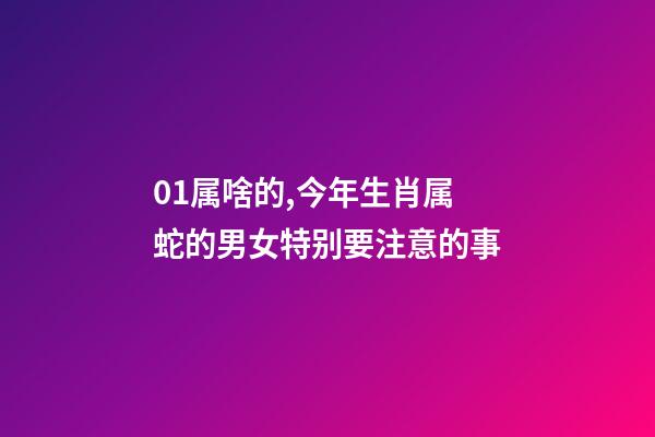01属啥的,今年生肖属蛇的男女特别要注意的事-第1张-观点-玄机派
