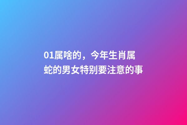 01属啥的，今年生肖属蛇的男女特别要注意的事-第1张-观点-玄机派