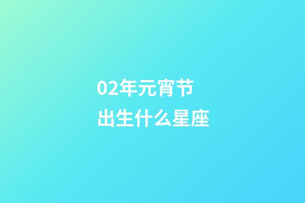 02年元宵节出生什么星座-第1张-星座运势-玄机派