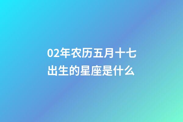 02年农历五月十七出生的星座是什么-第1张-星座运势-玄机派