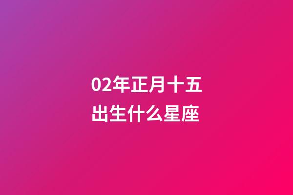 02年正月十五出生什么星座-第1张-星座运势-玄机派