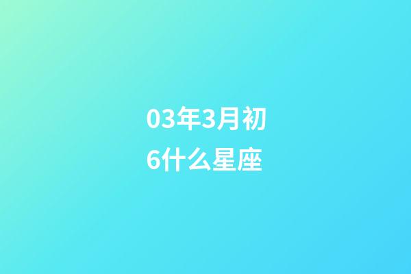 03年3月初6什么星座-第1张-星座运势-玄机派