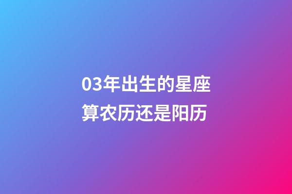 03年出生的星座算农历还是阳历-第1张-星座运势-玄机派