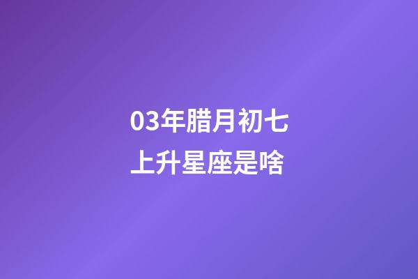 03年腊月初七上升星座是啥-第1张-星座运势-玄机派