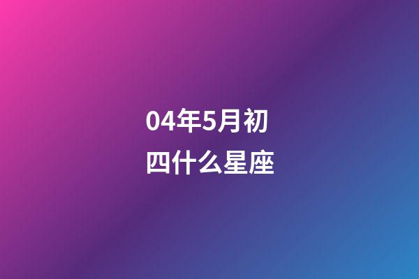 04年5月初四什么星座-第1张-星座运势-玄机派