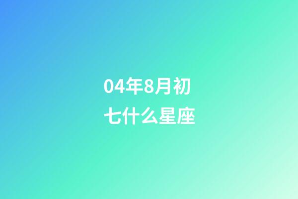 04年8月初七什么星座-第1张-星座运势-玄机派