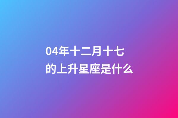 04年十二月十七的上升星座是什么-第1张-星座运势-玄机派