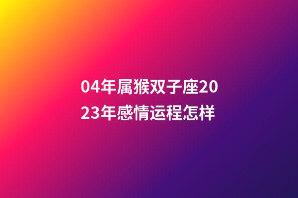 04年属猴双子座2023年感情运程怎样-第1张-星座运势-玄机派