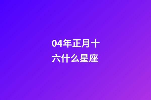 04年正月十六什么星座-第1张-星座运势-玄机派