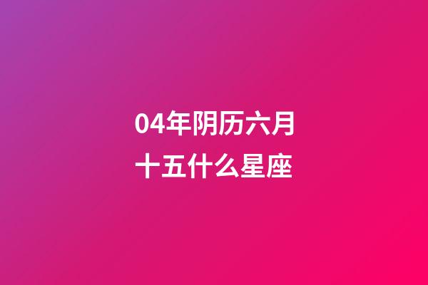 04年阴历六月十五什么星座-第1张-星座运势-玄机派