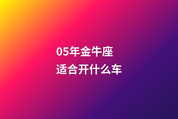 05年金牛座适合开什么车-第1张-星座运势-玄机派