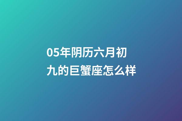 05年阴历六月初九的巨蟹座怎么样-第1张-星座运势-玄机派