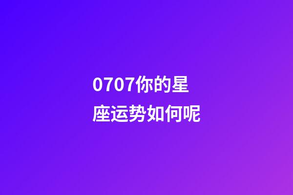 0707你的星座运势如何呢-第1张-星座运势-玄机派