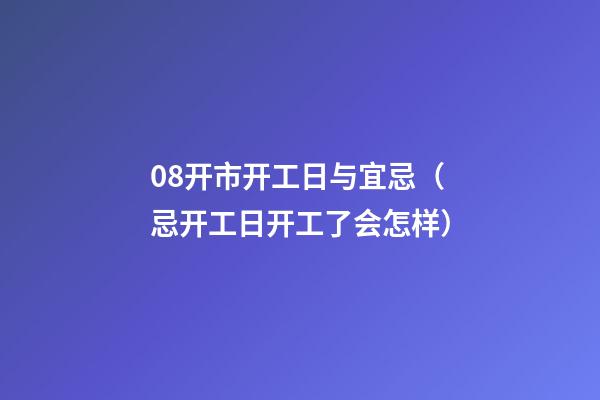 08开市开工日与宜忌（忌开工日开工了会怎样）