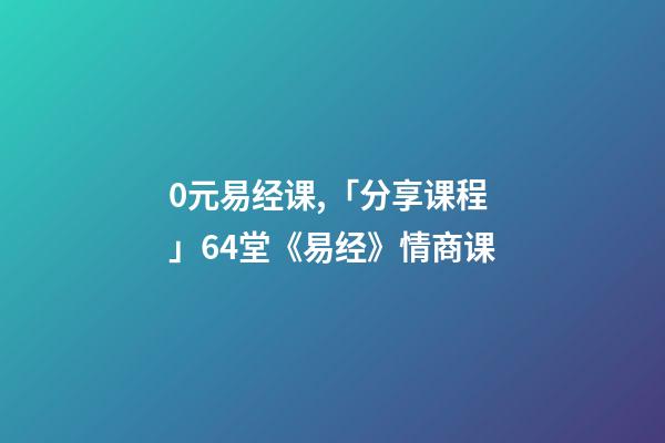 0元易经课,「分享课程」64堂《易经》情商课-第1张-观点-玄机派