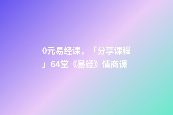 0元易经课，「分享课程」64堂《易经》情商课-第1张-观点-玄机派