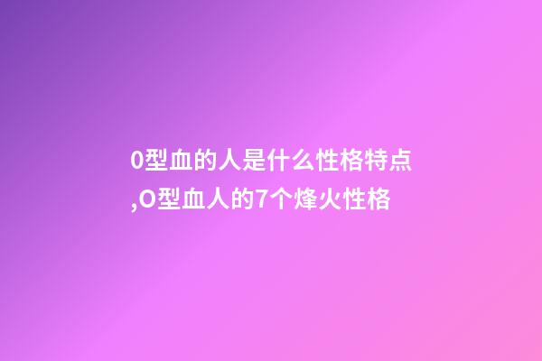 0型血的人是什么性格特点,O型血人的7个烽火性格-第1张-观点-玄机派