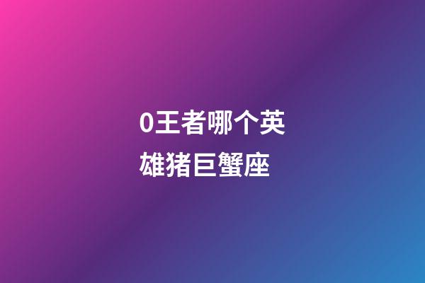 0王者哪个英雄猪巨蟹座-第1张-星座运势-玄机派