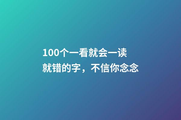 100个一看就会一读就错的字，不信你念念-第1张-观点-玄机派