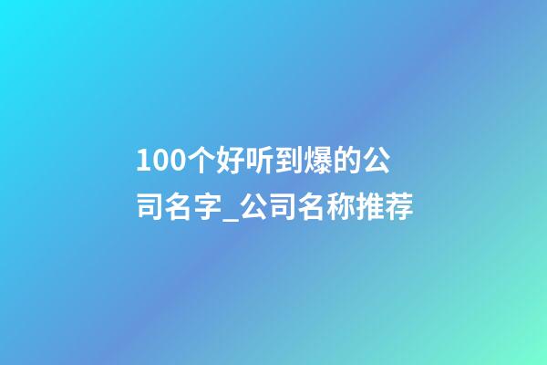 100个好听到爆的公司名字_公司名称推荐-第1张-公司起名-玄机派