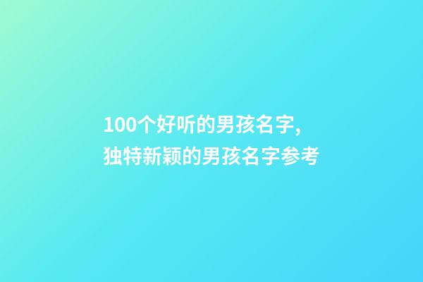100个好听的男孩名字,独特新颖的男孩名字参考