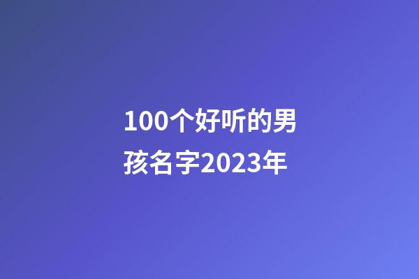 100个好听的男孩名字2023年