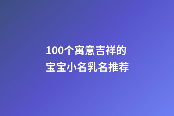 100个寓意吉祥的宝宝小名乳名推荐