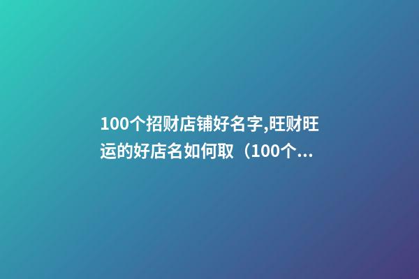 100个招财店铺好名字,旺财旺运的好店名如何取（100个招财店铺好名字,旺财旺运的好店名如何取名）