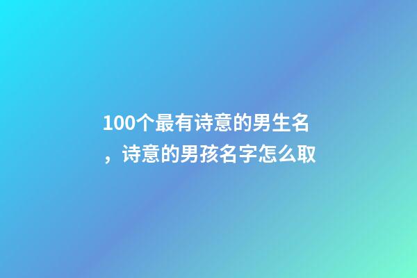 100个最有诗意的男生名，诗意的男孩名字怎么取