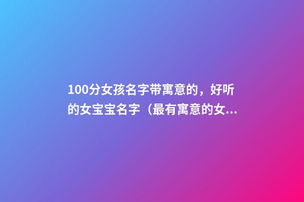 100分女孩名字带寓意的，好听的女宝宝名字（最有寓意的女宝宝名字）