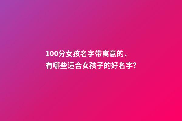 100分女孩名字带寓意的，有哪些适合女孩子的好名字？