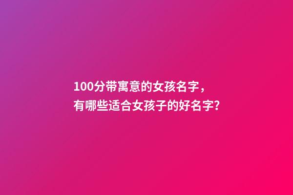 100分带寓意的女孩名字，有哪些适合女孩子的好名字？