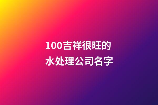 100吉祥很旺的水处理公司名字-第1张-公司起名-玄机派