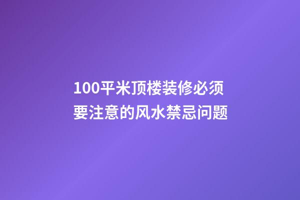 100平米顶楼装修必须要注意的风水禁忌问题