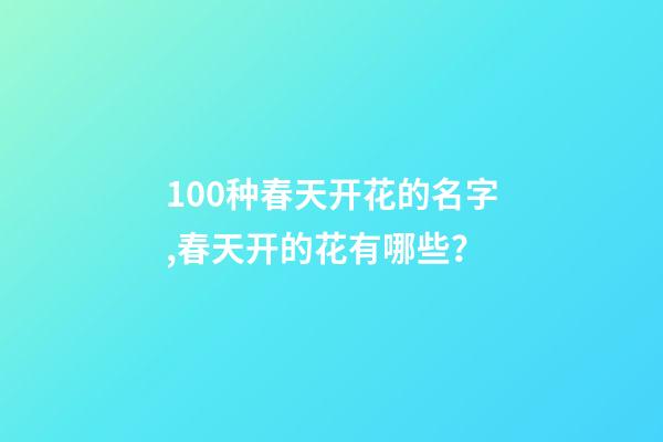 100种春天开花的名字,春天开的花有哪些？