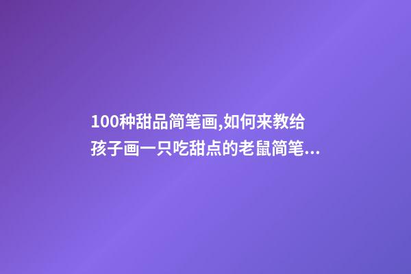 100种甜品简笔画,如何来教给孩子画一只吃甜点的老鼠简笔画呢-第1张-观点-玄机派