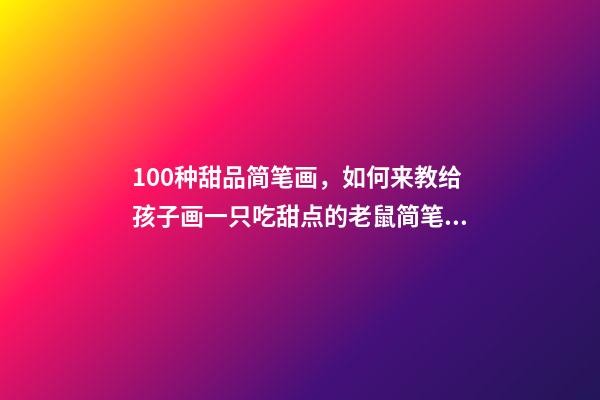 100种甜品简笔画，如何来教给孩子画一只吃甜点的老鼠简笔画呢-第1张-观点-玄机派