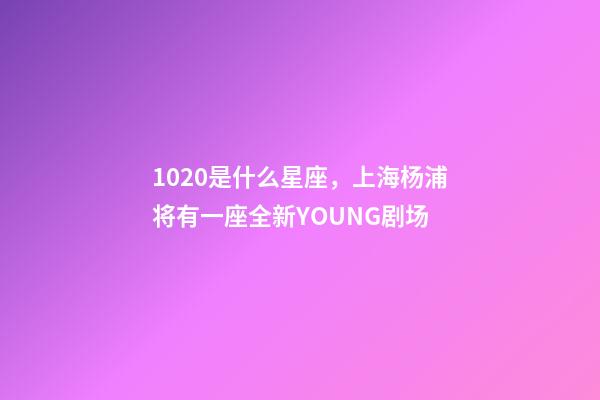 1020是什么星座，上海杨浦将有一座全新YOUNG剧场-第1张-观点-玄机派