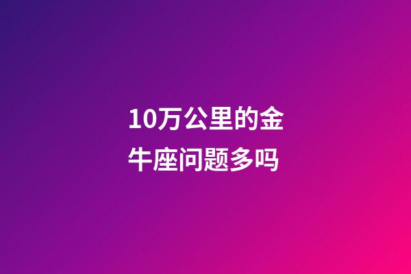 10万公里的金牛座问题多吗-第1张-星座运势-玄机派