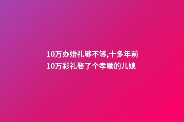 10万办婚礼够不够,十多年前10万彩礼娶了个孝顺的儿媳-第1张-观点-玄机派