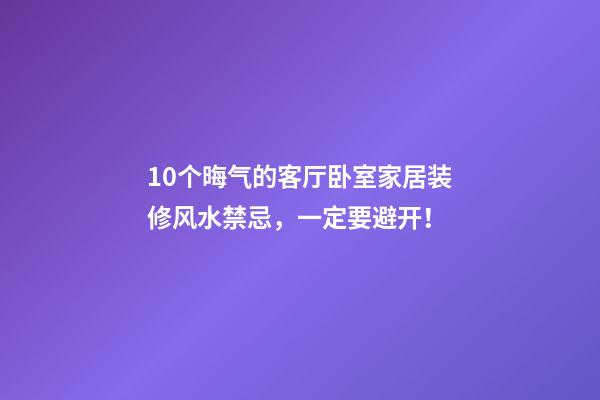 10个晦气的客厅卧室家居装修风水禁忌，一定要避开！